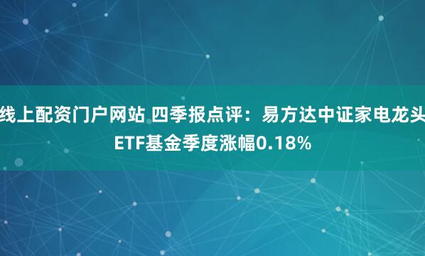 线上配资门户网站 四季报点评：易方达中证家电龙头ETF基金季度涨幅0.18%