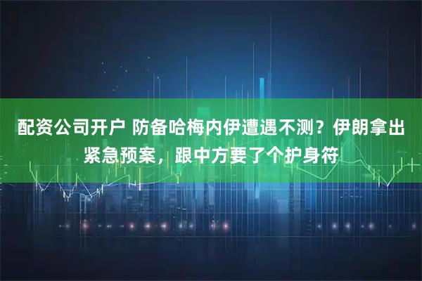 配资公司开户 防备哈梅内伊遭遇不测？伊朗拿出紧急预案，跟中方要了个护身符