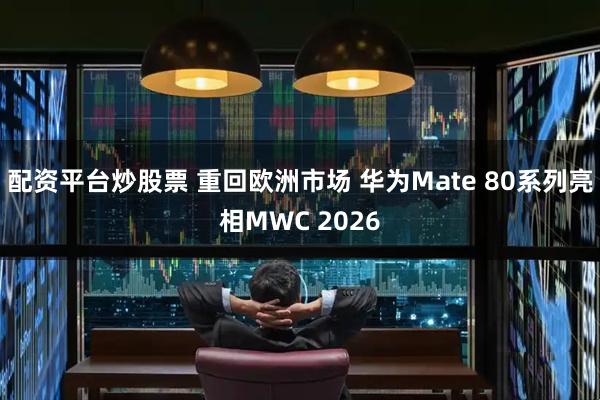 配资平台炒股票 重回欧洲市场 华为Mate 80系列亮相MWC 2026