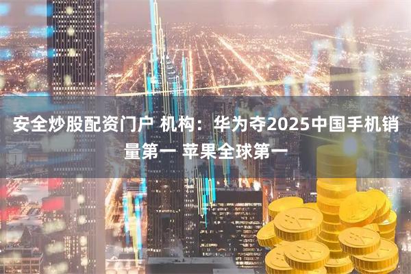 安全炒股配资门户 机构：华为夺2025中国手机销量第一 苹果全球第一