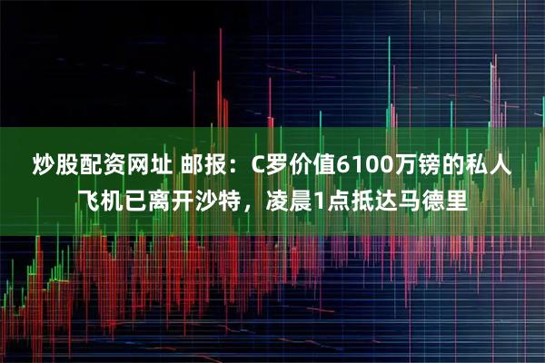 炒股配资网址 邮报：C罗价值6100万镑的私人飞机已离开沙特，凌晨1点抵达马德里