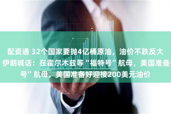 配资通 32个国家要抛4亿桶原油，油价不跌反大涨！更多油轮遭袭，伊朗喊话：在霍尔木兹等“福特号”航母，美国准备好迎接200美元油价