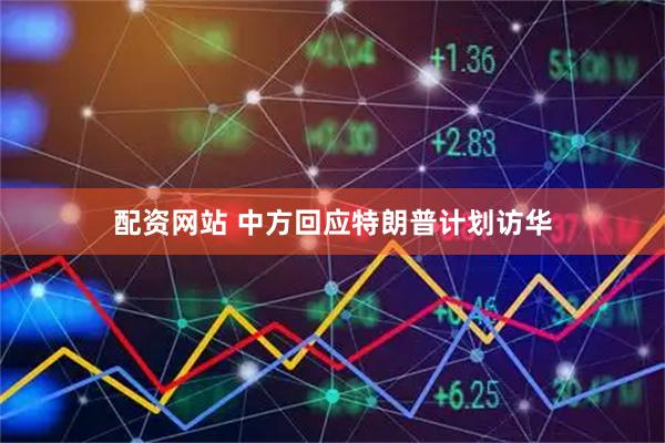 配资网站 中方回应特朗普计划访华