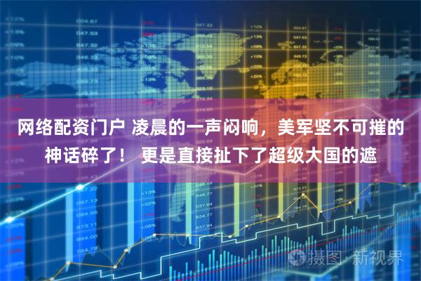 网络配资门户 凌晨的一声闷响，美军坚不可摧的神话碎了！ 更是直接扯下了超级大国的遮