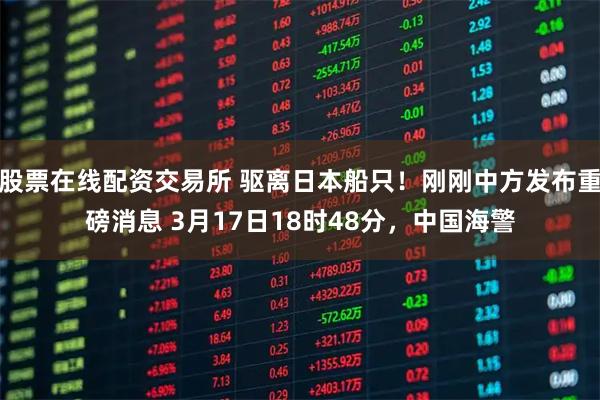 股票在线配资交易所 驱离日本船只！刚刚中方发布重磅消息 3月17日18时48分，中国海警