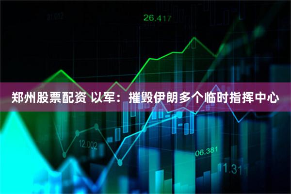 郑州股票配资 以军：摧毁伊朗多个临时指挥中心