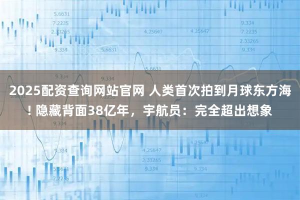 2025配资查询网站官网 人类首次拍到月球东方海! 隐藏背面38亿年，宇航员：完全超出想象