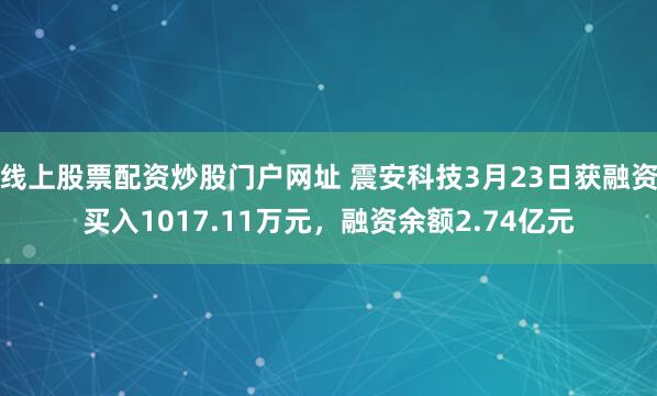 线上股票配资炒股门户网址 震安科技3月23日获融资买入1017.11万元，融资余额2.74亿元