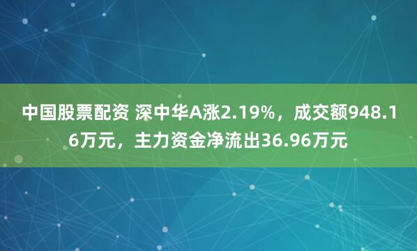 中国股票配资 深中华A涨2.19%，成交额948.16万元，主力资金净流出36.96万元