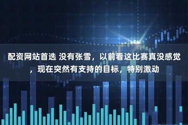 配资网站首选 没有张雪，以前看这比赛真没感觉，现在突然有支持的目标，特别激动