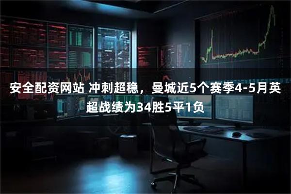 安全配资网站 冲刺超稳，曼城近5个赛季4-5月英超战绩为34胜5平1负