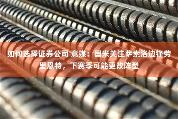 如何选择证券公司 意媒：国米关注萨索洛边锋劳里恩特，下赛季可能更改阵型