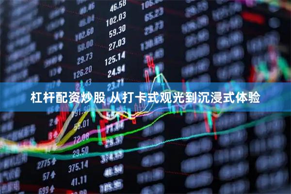 杠杆配资炒股 从打卡式观光到沉浸式体验