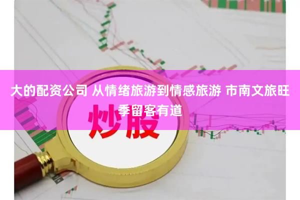 大的配资公司 从情绪旅游到情感旅游 市南文旅旺季留客有道