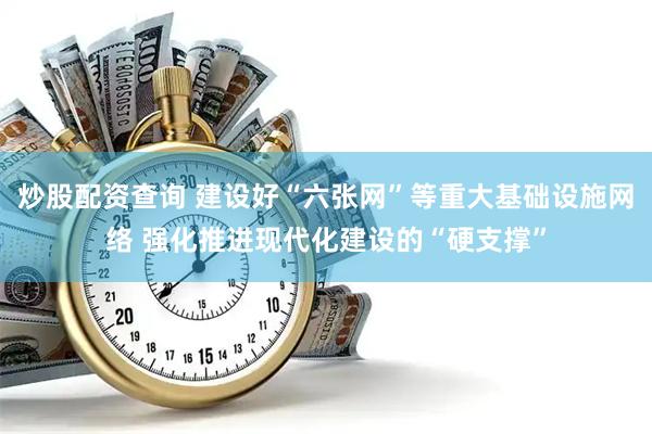 炒股配资查询 建设好“六张网”等重大基础设施网络 强化推进现代化建设的“硬支撑”
