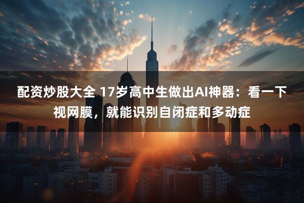配资炒股大全 17岁高中生做出AI神器：看一下视网膜，就能识别自闭症和多动症
