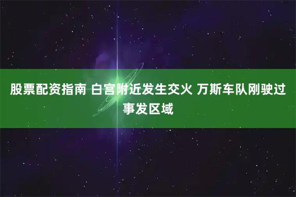 股票配资指南 白宫附近发生交火 万斯车队刚驶过事发区域