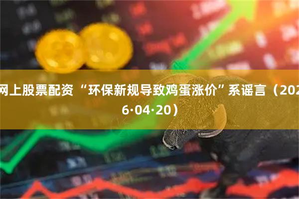 网上股票配资 “环保新规导致鸡蛋涨价”系谣言（2026·04·20）