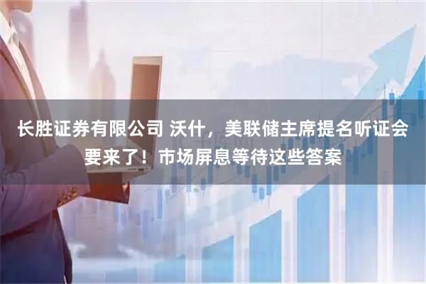长胜证券有限公司 沃什，美联储主席提名听证会要来了！市场屏息等待这些答案